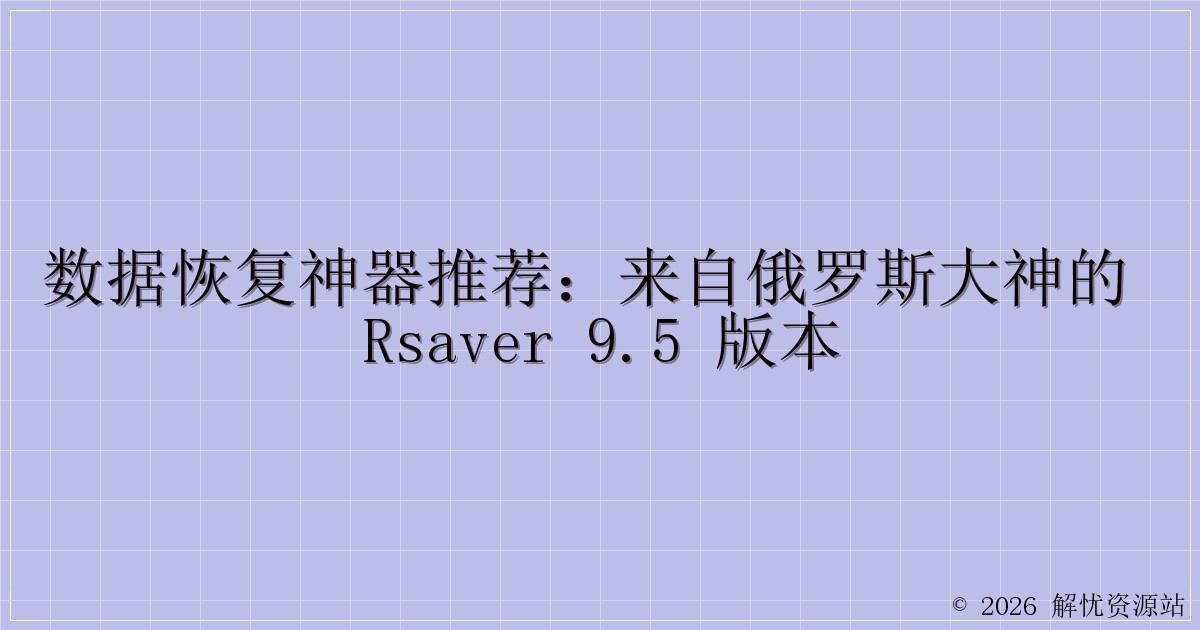 数据恢复神器推荐：来自俄罗斯大神的 Rsaver 9.5 版本-解忧资源站
