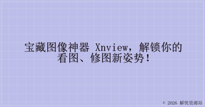 宝藏图像神器 XnView,解锁你的看图、修图新姿势!-解忧资源站