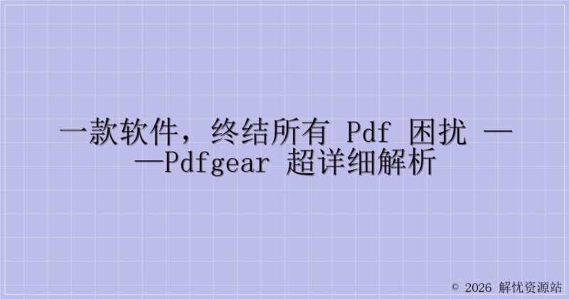 一款软件,终结所有 PDF 困扰 ——PDFgear 超详细解析-解忧资源站