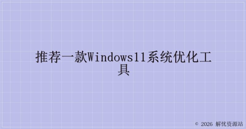 推荐一款Windows11系统优化工具-解忧资源站