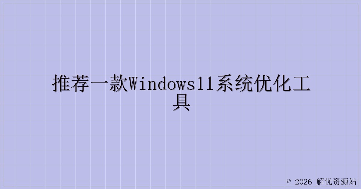推荐一款Windows11系统优化工具-解忧资源站