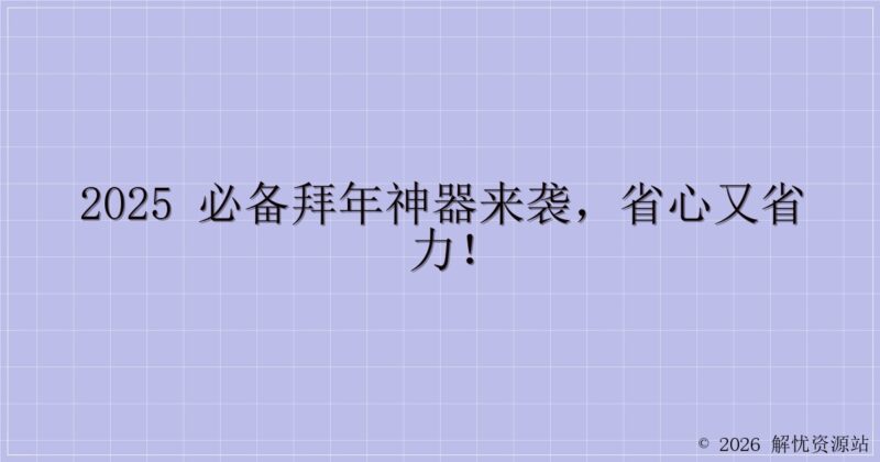 2025 必备拜年神器来袭,省心又省力!-解忧资源站