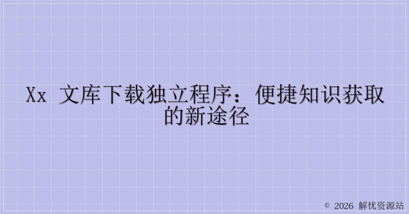 xx 文库下载独立程序：便捷知识获取的新途径-解忧资源站