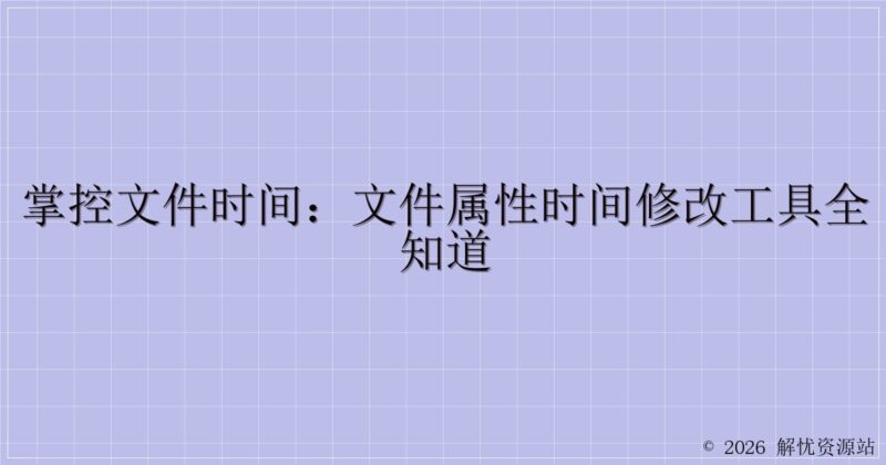 掌控文件时间:文件属性时间修改工具全知道-解忧资源站