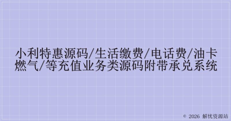 小利特惠源码/生活缴费/电话费/油卡燃气/等充值业务类源码附带承兑系统-解忧资源站