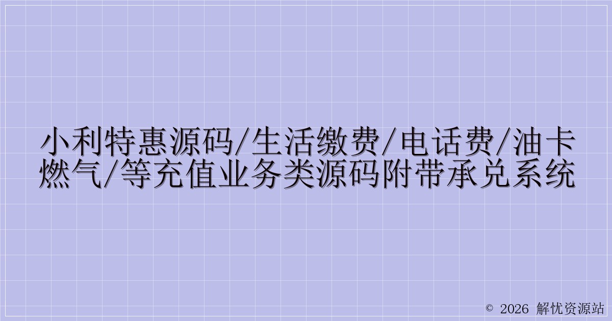 小利特惠源码/生活缴费/电话费/油卡燃气/等充值业务类源码附带承兑系统-解忧资源站