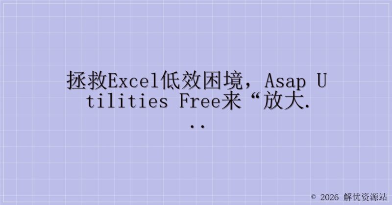 拯救Excel低效困境，ASAP Utilities Free来“放大招”啦！-解忧资源站
