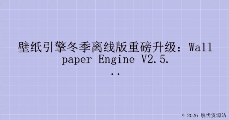 壁纸引擎冬季离线版重磅升级：Wallpaper Engine v2.5.28 来袭！-解忧资源站
