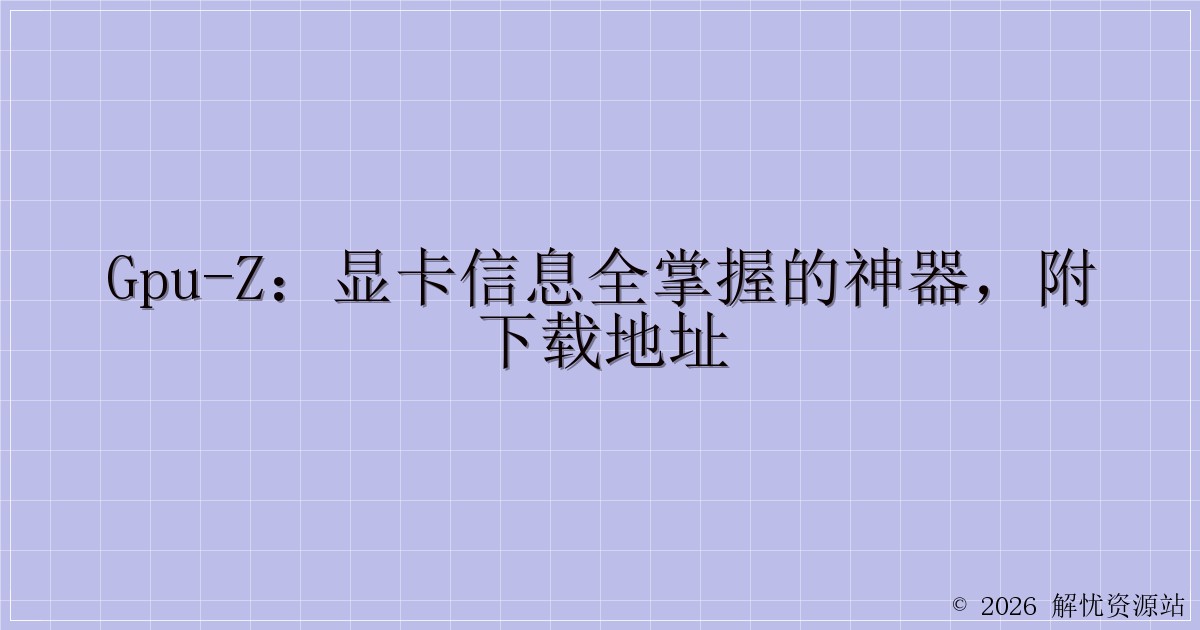 GPU-Z:显卡信息全掌握的神器,附下载地址-解忧资源站