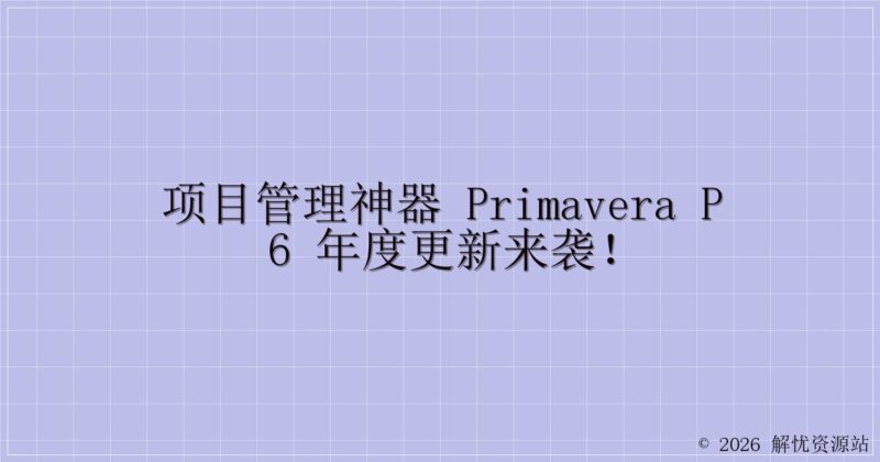 项目管理神器 Primavera P6 年度更新来袭!-解忧资源站