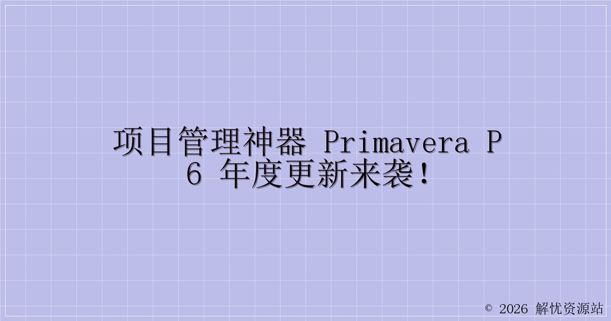 项目管理神器 Primavera P6 年度更新来袭!-解忧资源站