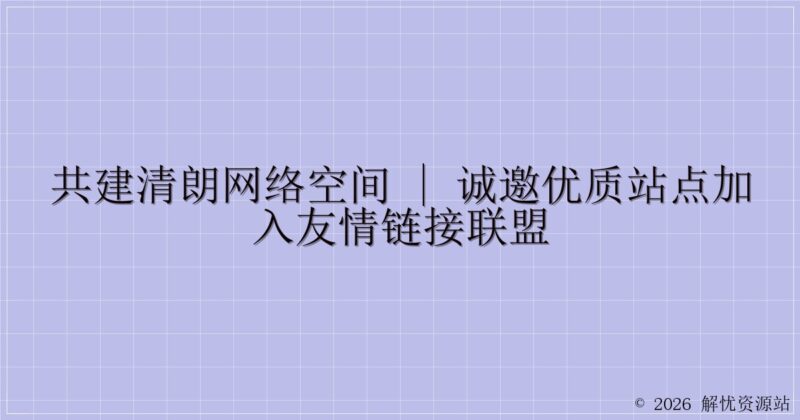 共建清朗网络空间 | 诚邀优质站点加入友情链接联盟-解忧资源站
