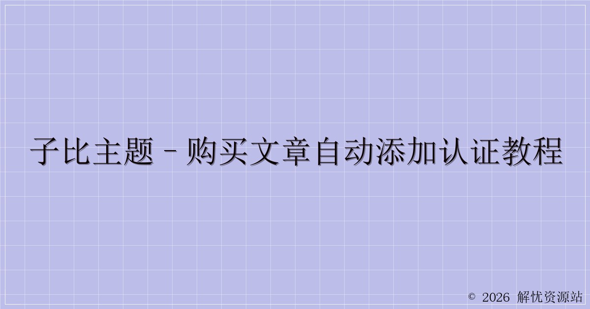 子比主题–购买文章自动添加认证教程-解忧资源站