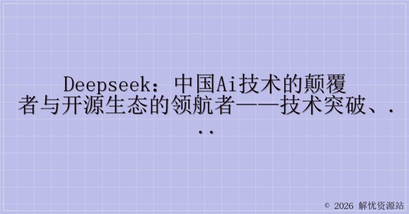 DeepSeek:中国AI技术的颠覆者与开源生态的领航者——技术突破、产品矩阵与行业影响的全景解析-解忧资源站