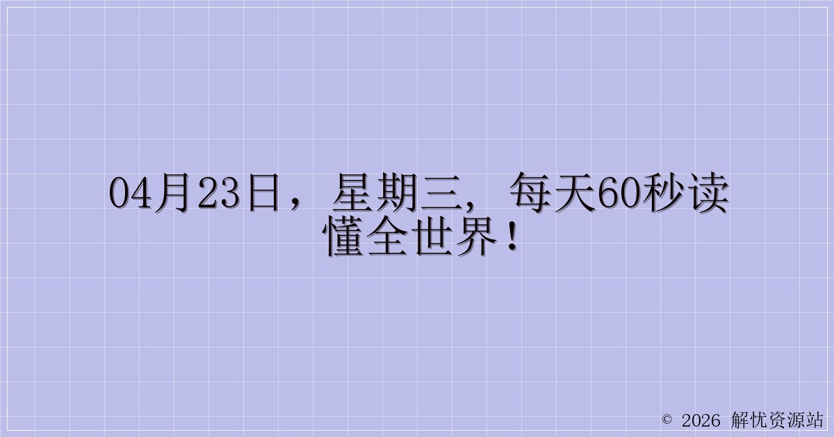 04月23日，星期三, 每天60秒读懂全世界！-解忧资源站