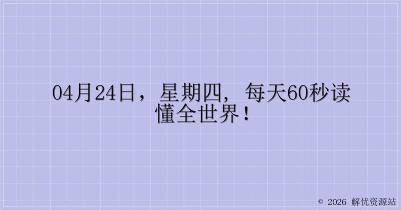 04月24日，星期四, 每天60秒读懂全世界！-解忧资源站