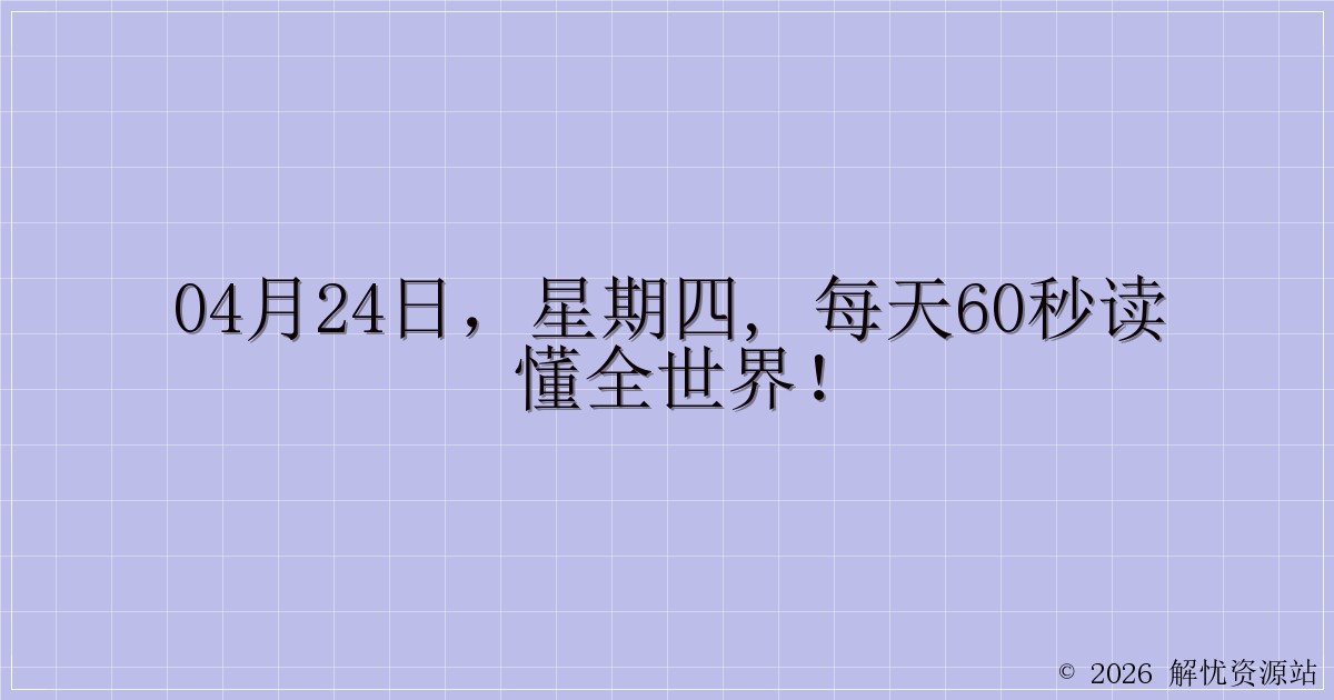 04月24日，星期四, 每天60秒读懂全世界！-解忧资源站