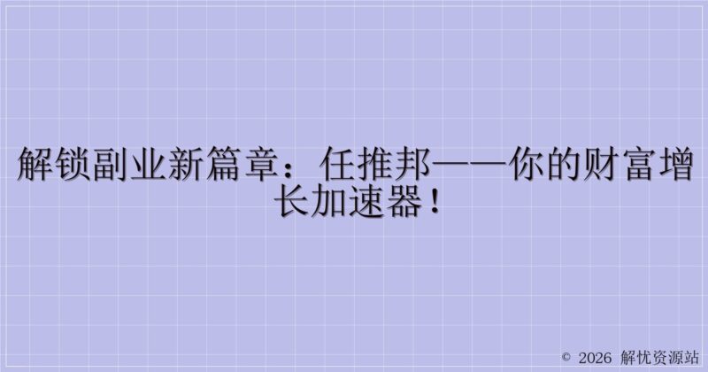 解锁副业新篇章：任推邦——你的财富增长加速器！-解忧资源站