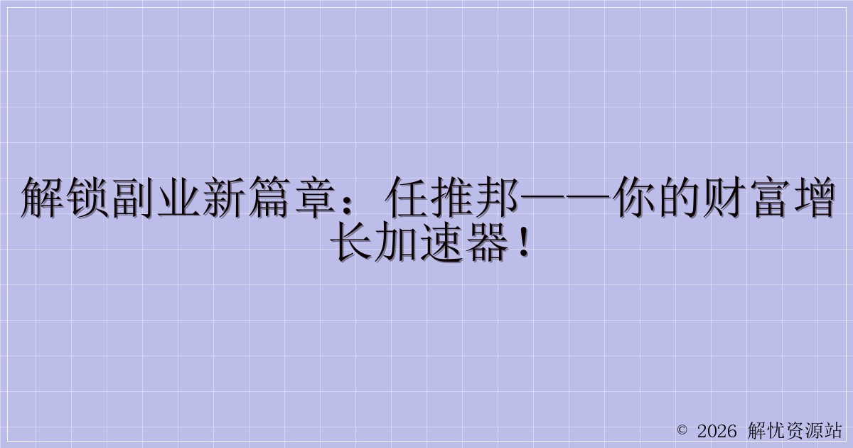 解锁副业新篇章：任推邦——你的财富增长加速器！-解忧资源站