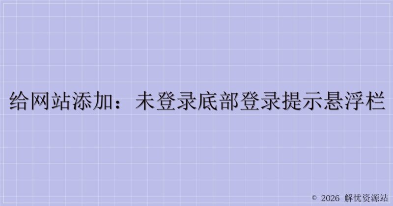给网站添加：未登录底部登录提示悬浮栏-解忧资源站