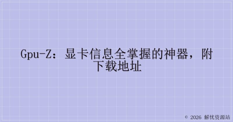 GPU-Z:显卡信息全掌握的神器,附下载地址-解忧资源站