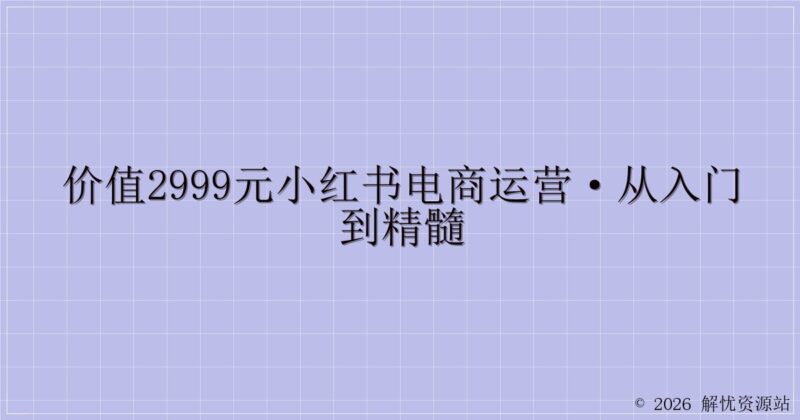 价值2999元小红书电商运营·从入门到精髓-解忧资源站
