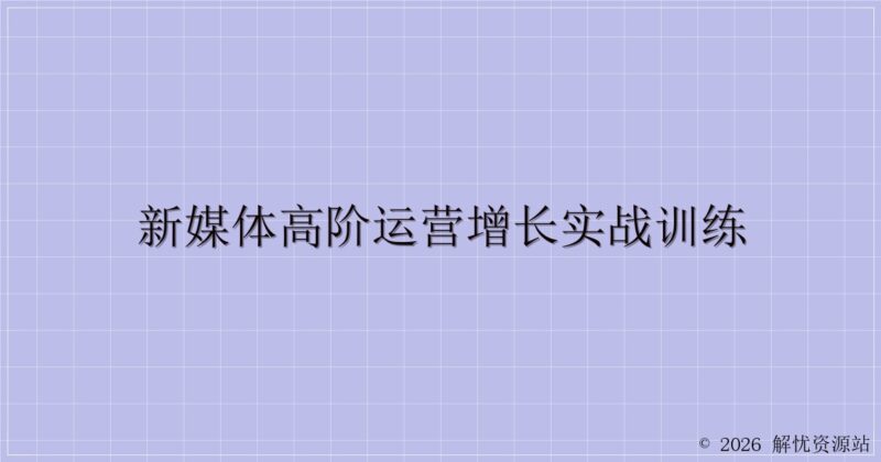 新媒体高阶运营增长实战训练-解忧资源站