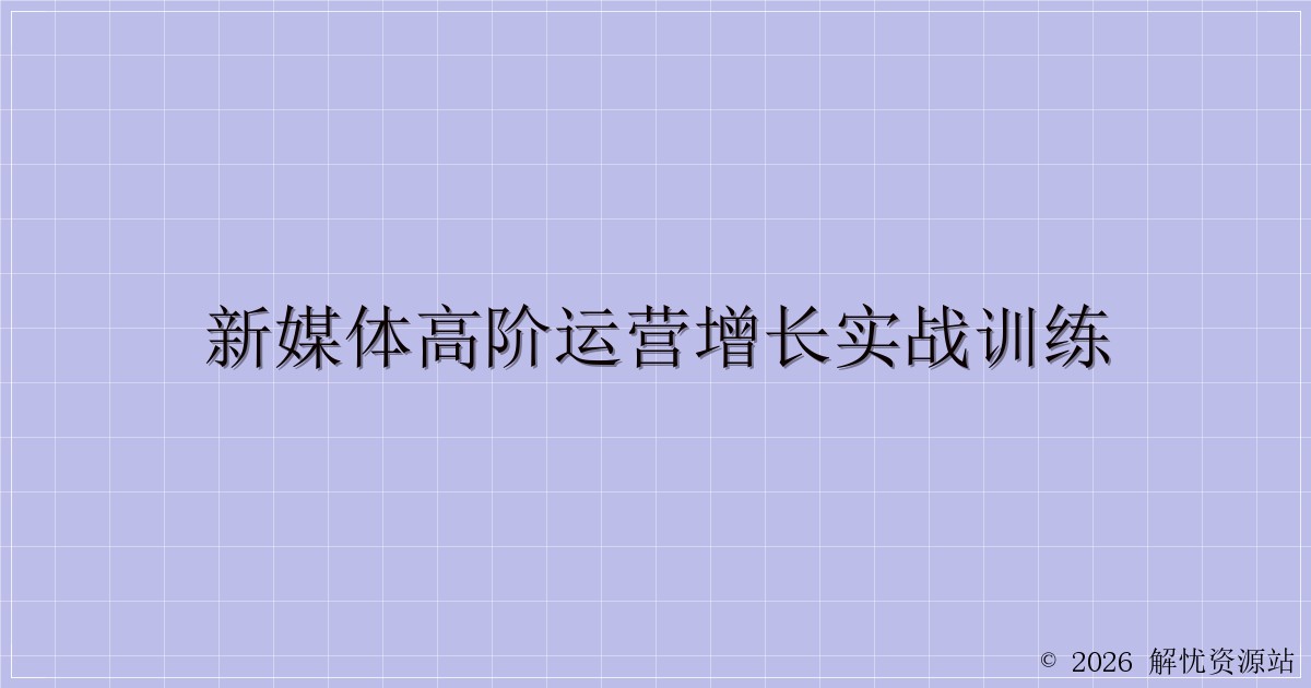 新媒体高阶运营增长实战训练-解忧资源站