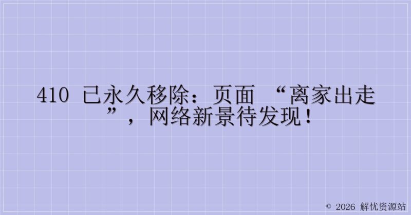 410 已永久移除:页面 “离家出走”,网络新景待发现!-解忧资源站
