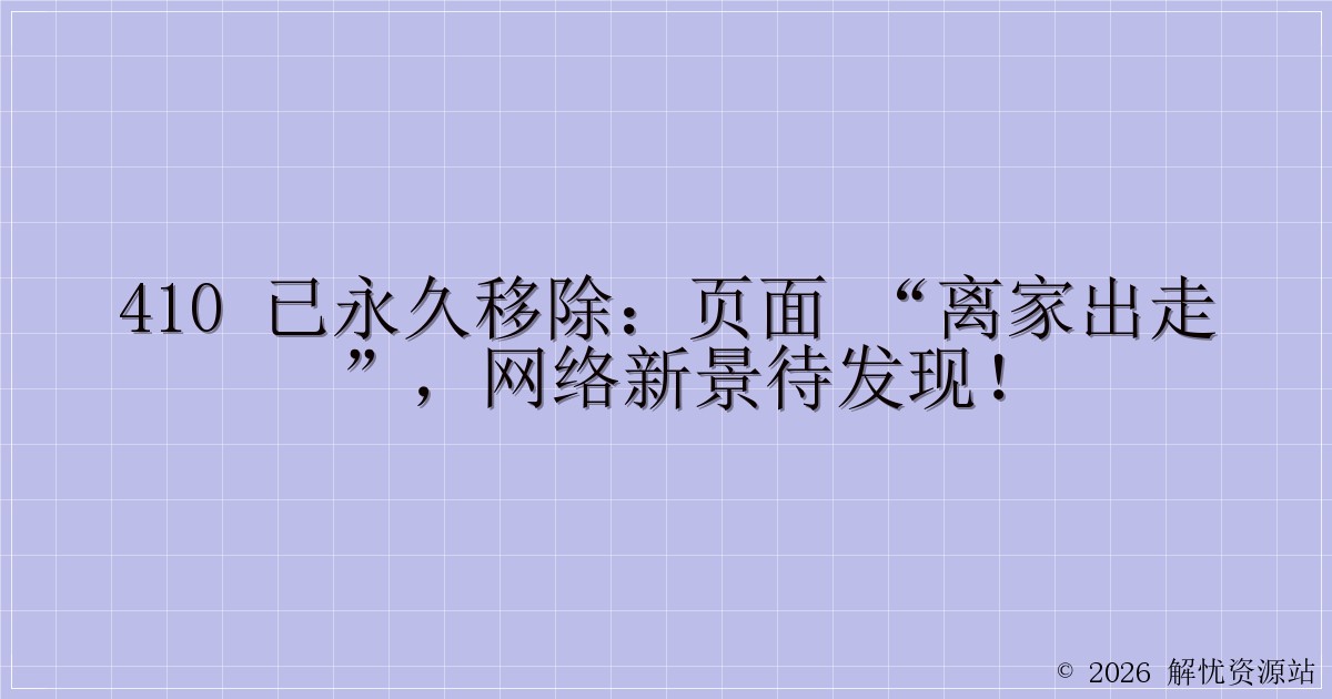 410 已永久移除：页面 “离家出走”，网络新景待发现！-解忧资源站