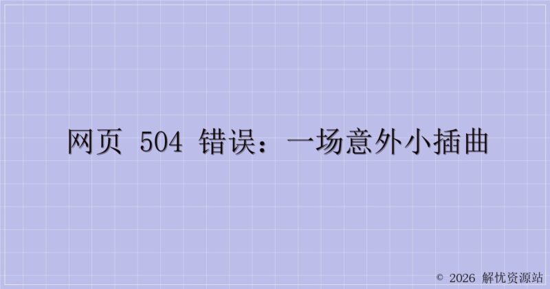 网页 504 错误：一场意外小插曲-解忧资源站