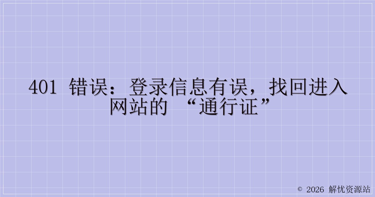 401 错误:登录信息有误,找回进入网站的 “通行证”-解忧资源站