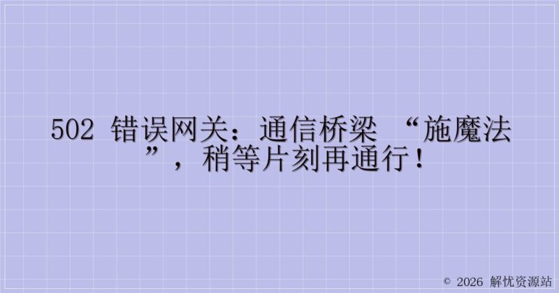 502 错误网关：通信桥梁 “施魔法”，稍等片刻再通行！-解忧资源站
