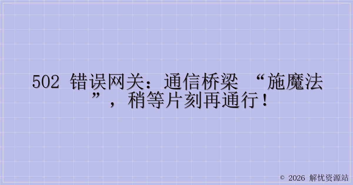 502 错误网关:通信桥梁 “施魔法”,稍等片刻再通行!-解忧资源站