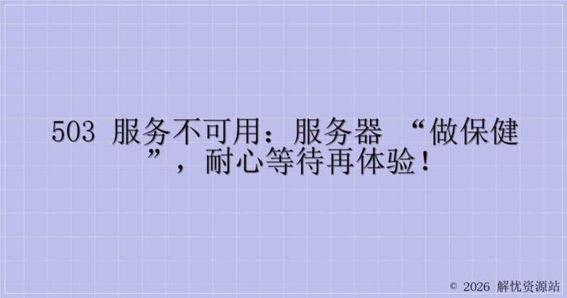 503 服务不可用:服务器 “做保健”,耐心等待再体验!-解忧资源站