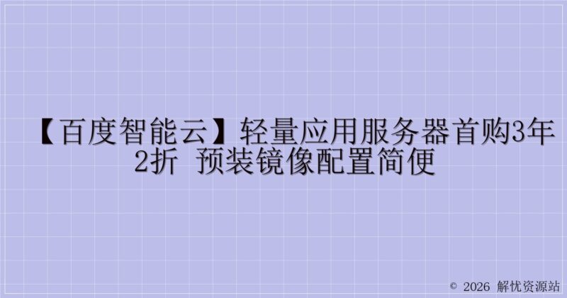 【百度智能云】轻量应用服务器首购3年2折 预装镜像配置简便-解忧资源站