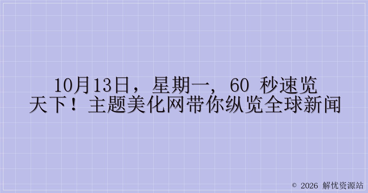 10月13日,星期一, 60 秒速览天下!主题美化网带你纵览全球新闻-解忧资源站