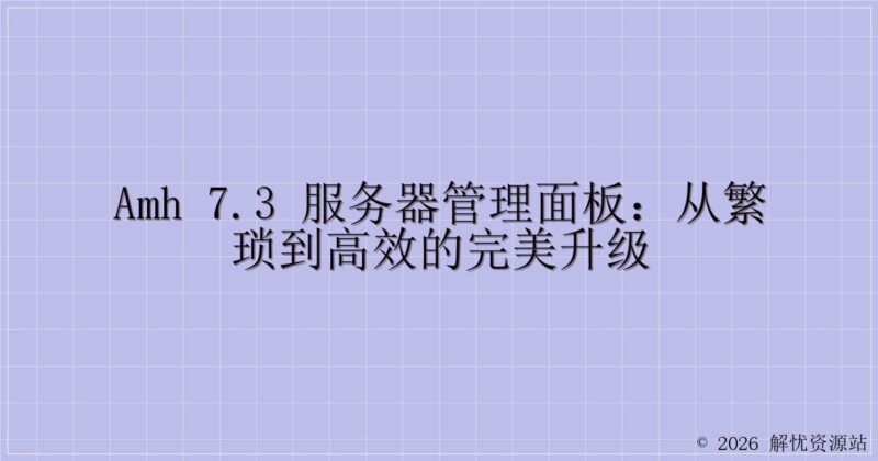 AMH 7.3 服务器管理面板：从繁琐到高效的完美升级-解忧资源站