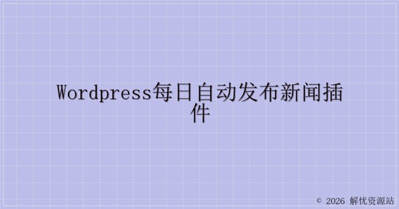 WordPress每日自动发布新闻插件-解忧资源站