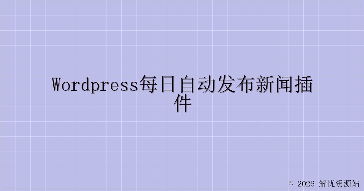 WordPress每日自动发布新闻插件-解忧资源站