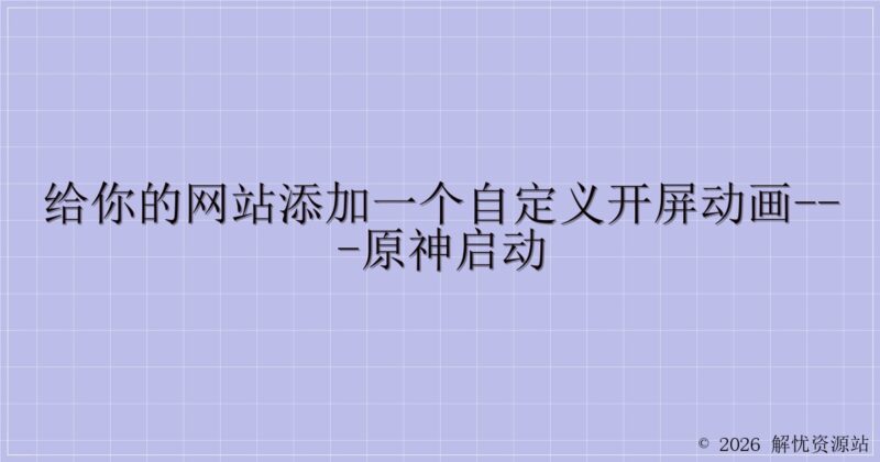 给你的网站添加一个自定义开屏动画---原神启动-解忧资源站