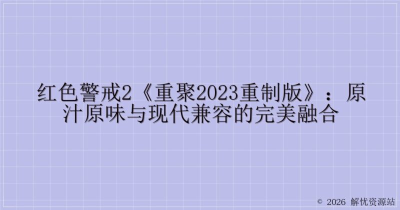 红色警戒2《重聚2023重制版》:原汁原味与现代兼容的完美融合-解忧资源站