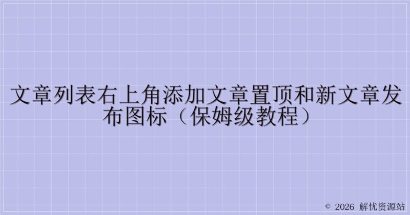 文章列表右上角添加文章置顶和新文章发布图标（保姆级教程）-解忧资源站