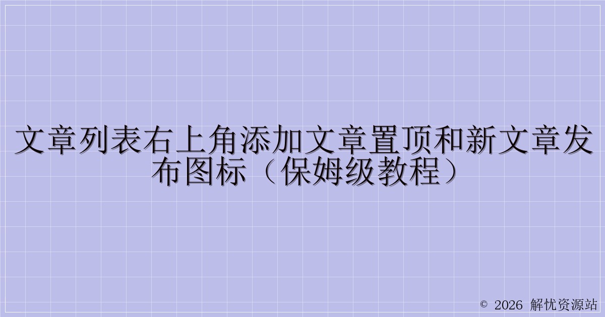 文章列表右上角添加文章置顶和新文章发布图标（保姆级教程）-解忧资源站