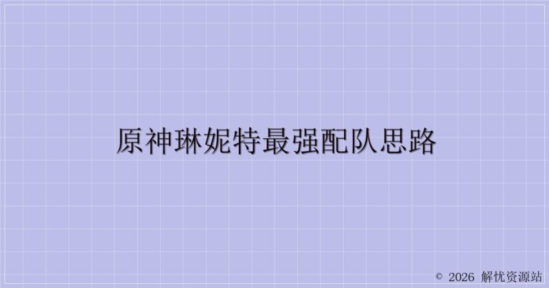 原神琳妮特最强配队思路-解忧资源站
