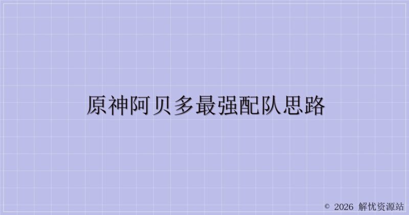 原神阿贝多最强配队思路-解忧资源站