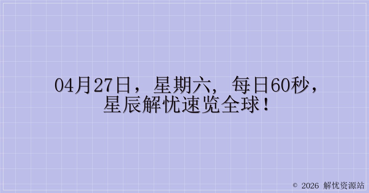 04月27日，星期六, 每日60秒，星辰解忧速览全球！-解忧资源站
