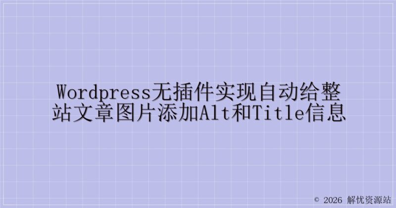 WordPress无插件实现自动给整站文章图片添加alt和title信息-解忧资源站