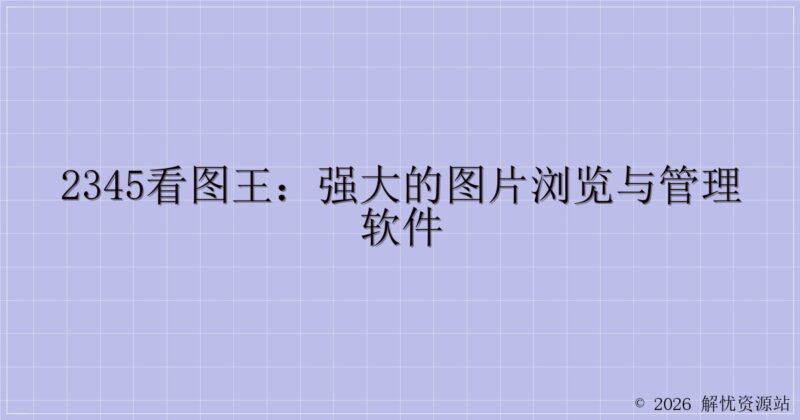 2345看图王:强大的图片浏览与管理软件-解忧资源站