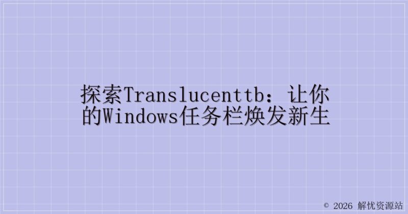 探索TranslucentTB:让你的Windows任务栏焕发新生-解忧资源站